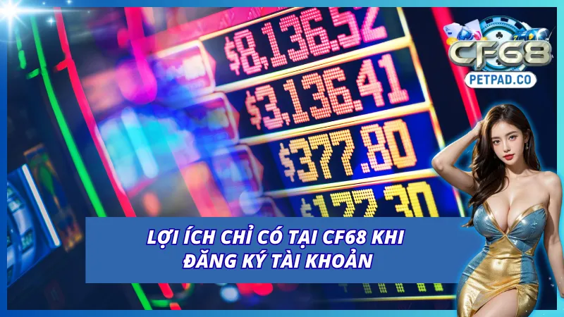 Một số lợi ích khi đăng ký CF68 và trải nghiệm